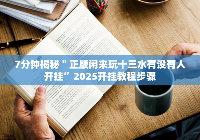 7分钟揭秘＂正版闲来玩十三水有没有人开挂”2025开挂教程步骤